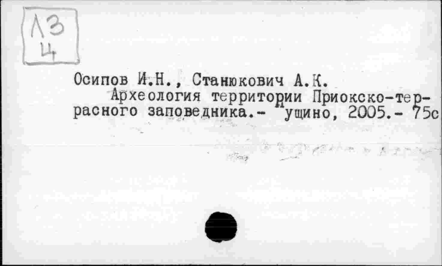 ﻿
Осипов И.Н., Станюкович А.К.
Археология территории Приокско-те расного заповедника.- ущино, 2005,-